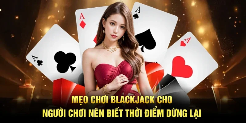 Mẹo Chơi Blackjack Chuẩn Xác Giúp Bạn Tránh Mất Tiền Oan 3 Mẹo chơi blackjack cho người chơi nên biết thời điểm dừng lại