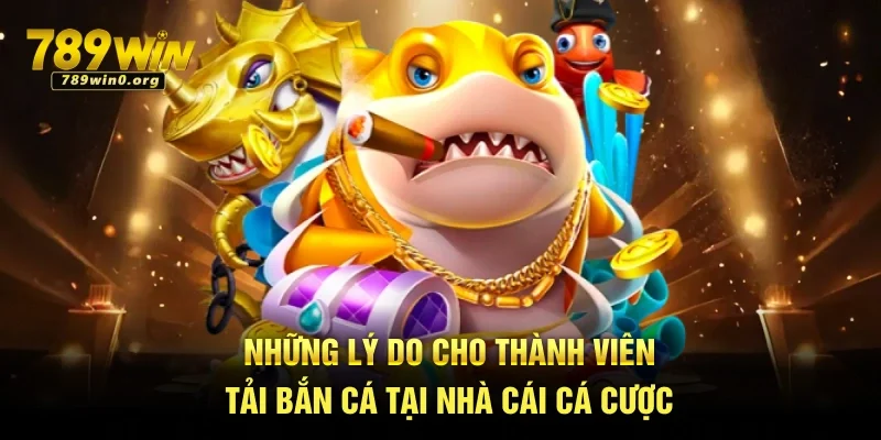 Tải Bắn Cá Tại 789win Về Máy Dễ Dàng, Chơi Mượt 1 Những lý do cho thành viên tải bắn cá tại nhà cái cá cược