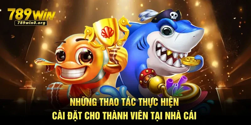 Tải Bắn Cá Tại 789win Về Máy Dễ Dàng, Chơi Mượt 3 Những thao tác thực hiện cài đặt cho thành viên tại nhà cái