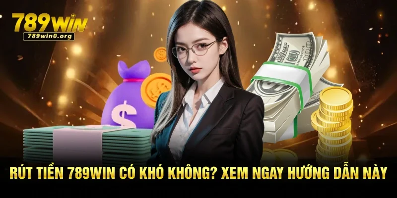 Rút Tiền 789win Có Khó Không? Xem Ngay Hướng Dẫn Này