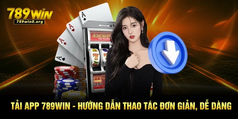 Tải App 789win - Hướng Dẫn Thao Tác Đơn Giản, Dễ Dàng