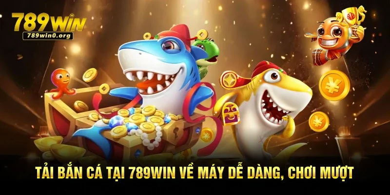 Tải Bắn Cá Tại 789win Về Máy Dễ Dàng, Chơi Mượt