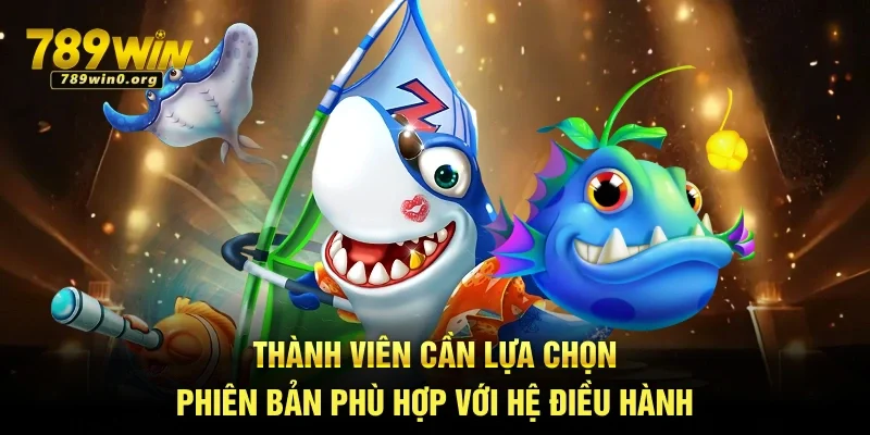 Tải Bắn Cá Tại 789win Về Máy Dễ Dàng, Chơi Mượt 4 Thành viên cần lựa chọn phiên bản phù hợp với hệ điều hành