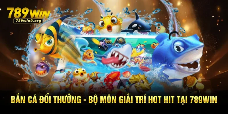 Bắn Cá Đổi Thưởng - Bộ Môn Giải Trí Hot Hit Tại 789win
