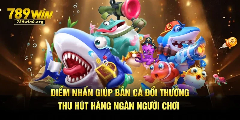 Bắn Cá Đổi Thưởng - Bộ Môn Giải Trí Hot Hit Tại 789win 3 Điểm nhấn giúp bắn cá đổi thưởng thu hút hàng ngàn người chơi